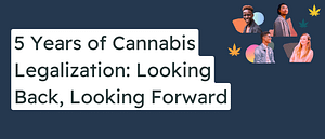 5 Years of Cannabis Legalization: Looking Back, Looking Forward.